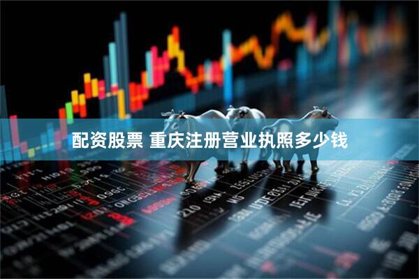 配资股票 重庆注册营业执照多少钱