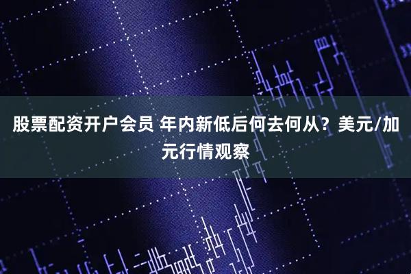 股票配资开户会员 年内新低后何去何从？美元/加元行情观察