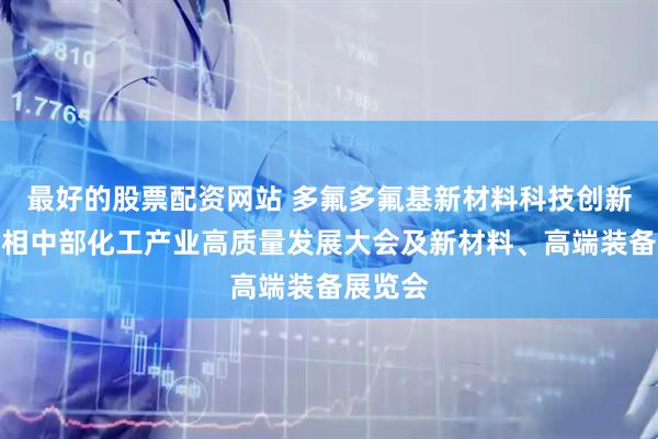 最好的股票配资网站 多氟多氟基新材料科技创新成果亮相中部化工产业高质量发展大会及新材料、高端装备展览会