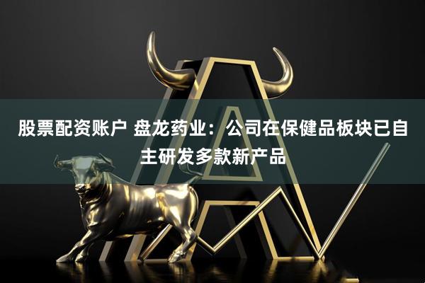 股票配资账户 盘龙药业：公司在保健品板块已自主研发多款新产品