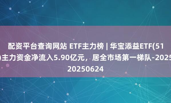 配资平台查询网站 ETF主力榜 | 华宝添益ETF(511990)主力资金净流入5.90亿元，居全市场第一梯队-20250624