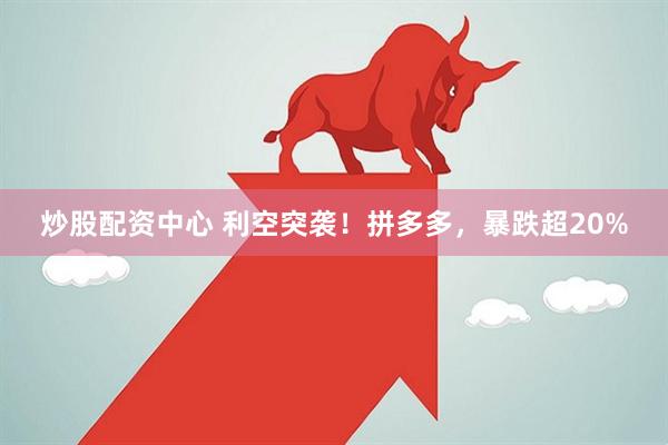 炒股配资中心 利空突袭！拼多多，暴跌超20%
