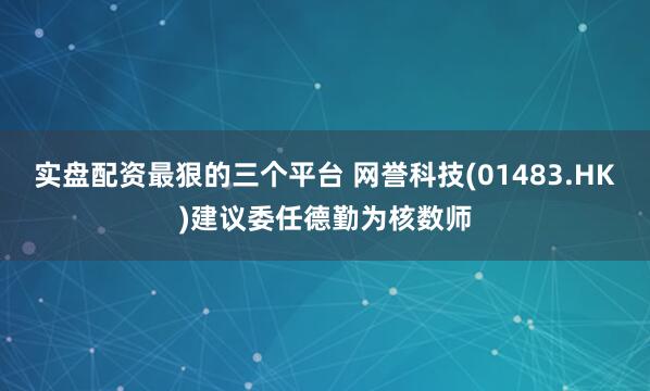 实盘配资最狠的三个平台 网誉科技(01483.HK)建议委任德勤为核数师
