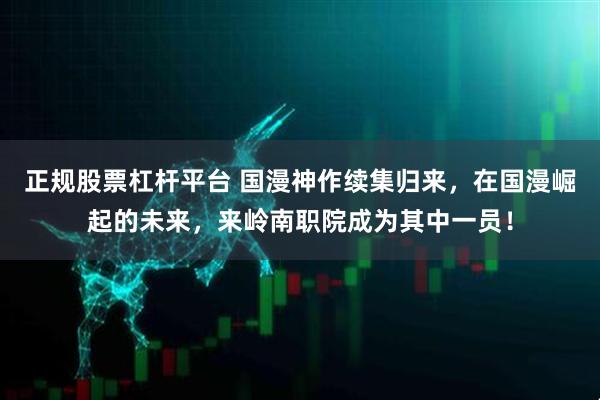 正规股票杠杆平台 国漫神作续集归来，在国漫崛起的未来，来岭南职院成为其中一员！
