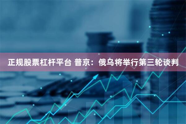 正规股票杠杆平台 普京：俄乌将举行第三轮谈判