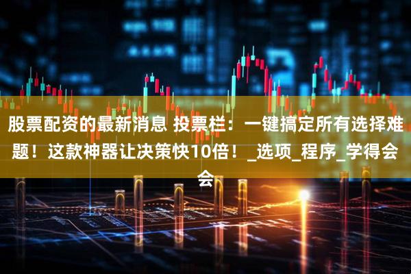 股票配资的最新消息 投票栏：一键搞定所有选择难题！这款神器让决策快10倍！_选项_程序_学得会