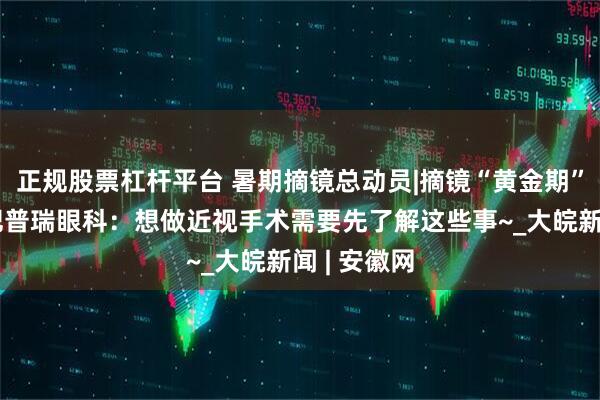 正规股票杠杆平台 暑期摘镜总动员|摘镜“黄金期”已至！合肥普瑞眼科：想做近视手术需要先了解这些事~_大皖新闻 | 安徽网