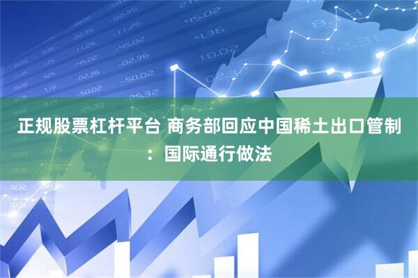 正规股票杠杆平台 商务部回应中国稀土出口管制：国际通行做法