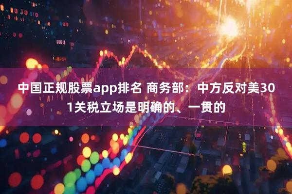 中国正规股票app排名 商务部：中方反对美301关税立场是明确的、一贯的