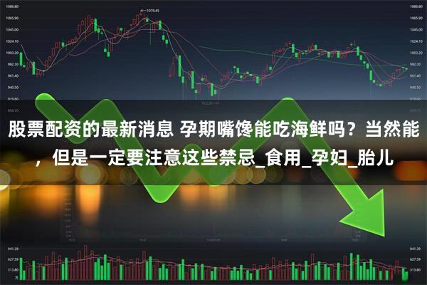 股票配资的最新消息 孕期嘴馋能吃海鲜吗？当然能，但是一定要注意这些禁忌_食用_孕妇_胎儿