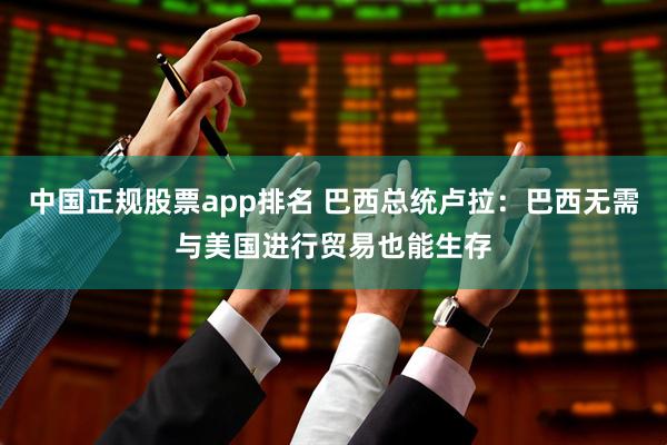 中国正规股票app排名 巴西总统卢拉：巴西无需与美国进行贸易也能生存