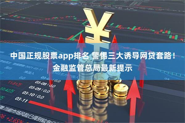 中国正规股票app排名 警惕三大诱导网贷套路！金融监管总局最新提示