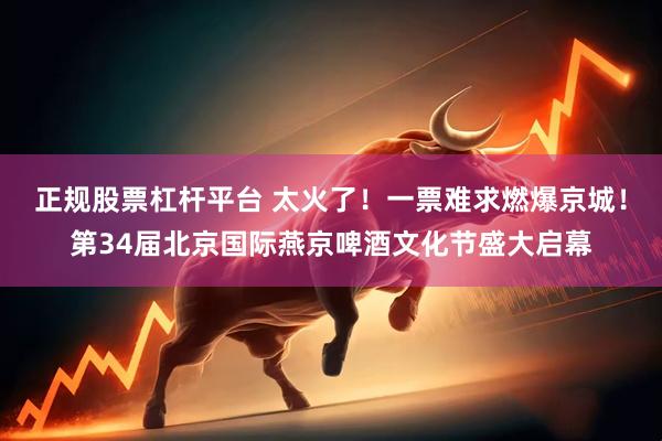 正规股票杠杆平台 太火了！一票难求燃爆京城！第34届北京国际燕京啤酒文化节盛大启幕