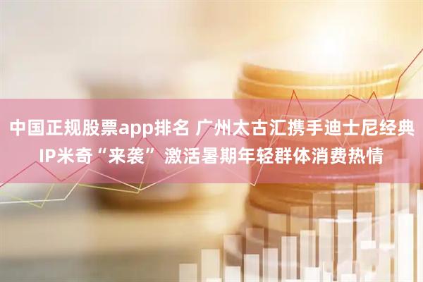 中国正规股票app排名 广州太古汇携手迪士尼经典IP米奇“来袭” 激活暑期年轻群体消费热情