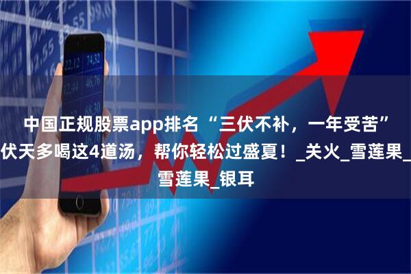 中国正规股票app排名 “三伏不补，一年受苦”，三伏天多喝这4道汤，帮你轻松过盛夏！_关火_雪莲果_银耳