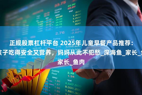 正规股票杠杆平台 2025年儿童早餐产品推荐：让孩子吃得安全又营养，妈妈从此不犯愁_深海鱼_家长_鱼肉