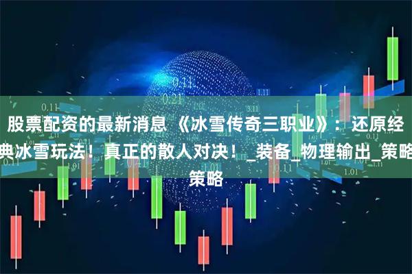 股票配资的最新消息 《冰雪传奇三职业》：还原经典冰雪玩法！真正的散人对决！_装备_物理输出_策略