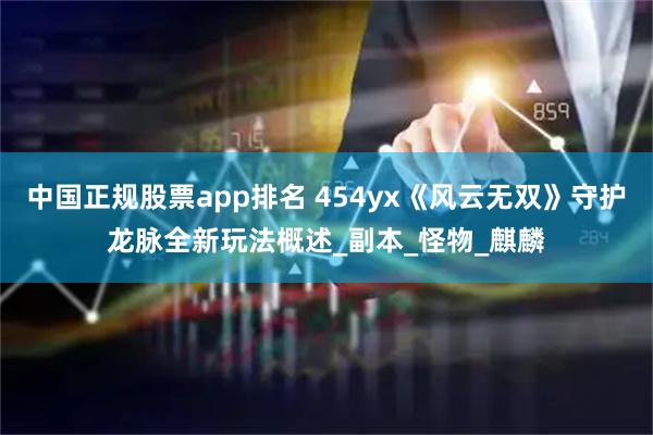 中国正规股票app排名 454yx《风云无双》守护龙脉全新玩法概述_副本_怪物_麒麟
