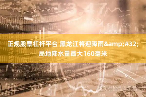正规股票杠杆平台 黑龙江将迎降雨&#32;局地降水量最大160毫米
