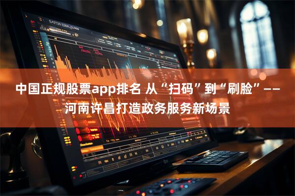 中国正规股票app排名 从“扫码”到“刷脸”——河南许昌打造政务服务新场景