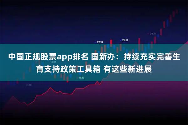 中国正规股票app排名 国新办：持续充实完善生育支持政策工具箱 有这些新进展