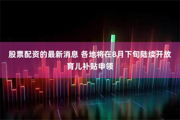 股票配资的最新消息 各地将在8月下旬陆续开放育儿补贴申领