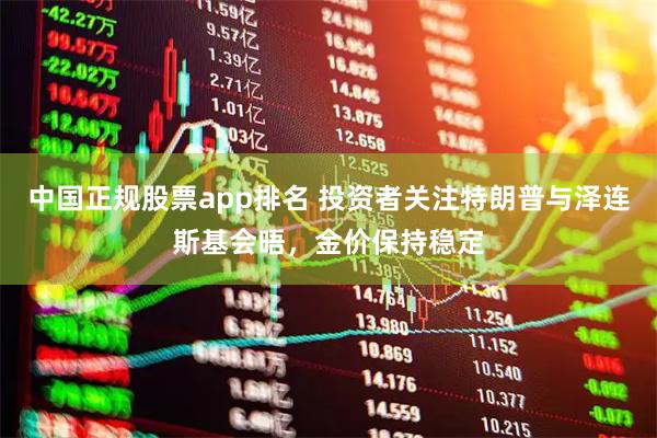 中国正规股票app排名 投资者关注特朗普与泽连斯基会晤,金价保持稳定