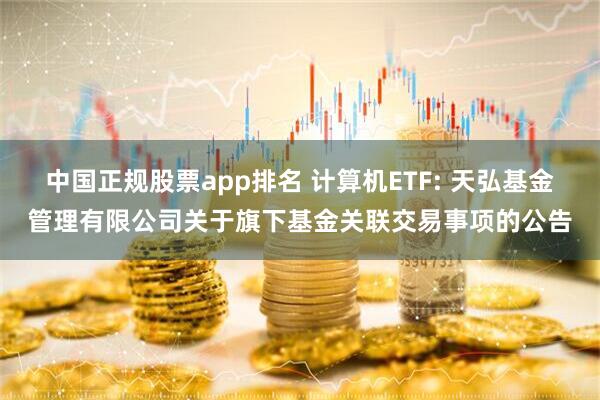 中国正规股票app排名 计算机ETF: 天弘基金管理有限公司关于旗下基金关联交易事项的公告