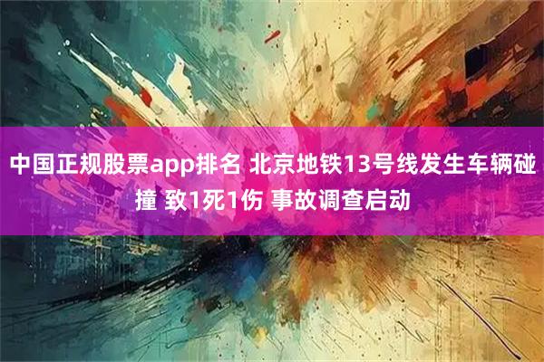 中国正规股票app排名 北京地铁13号线发生车辆碰撞 致1死1伤 事故调查启动