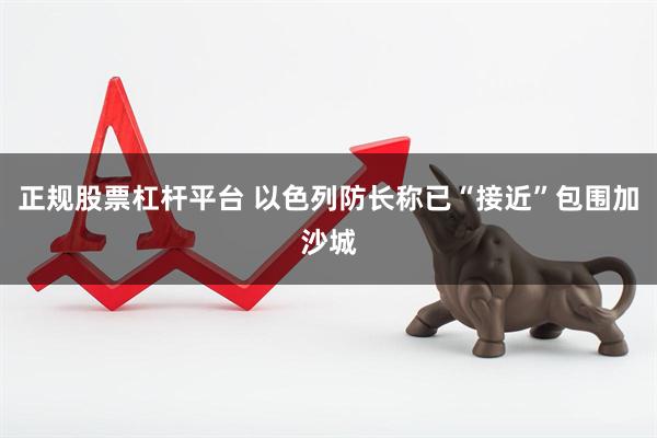 正规股票杠杆平台 以色列防长称已“接近”包围加沙城