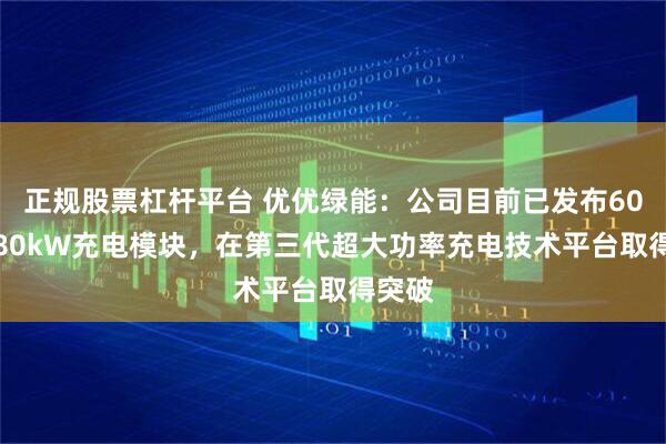正规股票杠杆平台 优优绿能：公司目前已发布60kW/80kW充电模块，在第三代超大功率充电技术平台取得突破