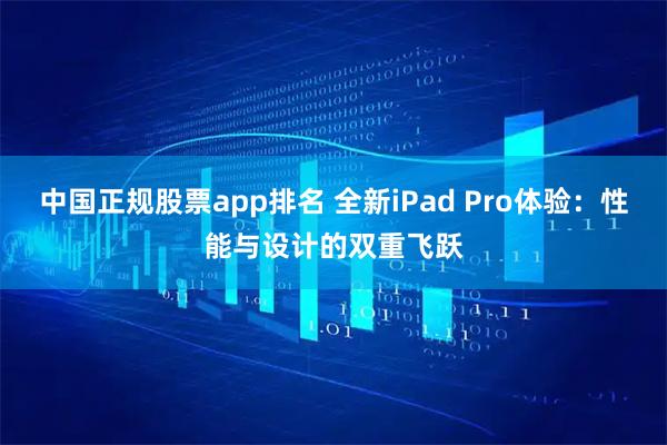 中国正规股票app排名 全新iPad Pro体验：性能与设计的双重飞跃