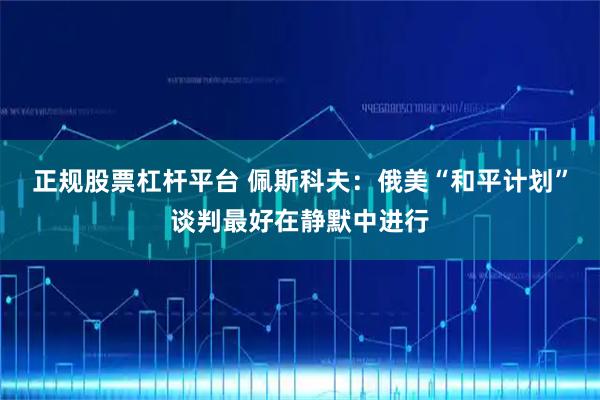 正规股票杠杆平台 佩斯科夫：俄美“和平计划”谈判最好在静默中进行