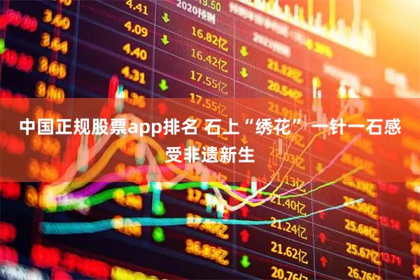 中国正规股票app排名 石上“绣花” 一针一石感受非遗新生
