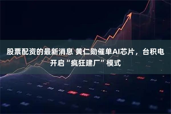 股票配资的最新消息 黄仁勋催单AI芯片，台积电开启“疯狂建厂”模式