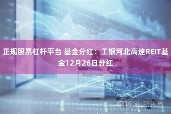 正规股票杠杆平台 基金分红:工银河北高速REIT基金12月26日分红
