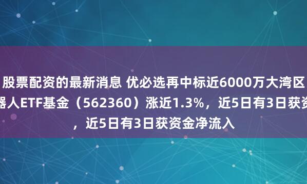 股票配资的最新消息 优必选再中标近6000万大湾区项目,机器人ETF基金(562360)涨近1.3%,近5日有3日获资金净流入