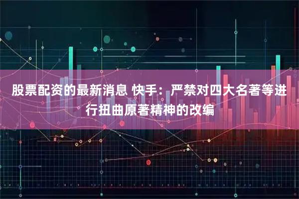 股票配资的最新消息 快手：严禁对四大名著等进行扭曲原著精神的改编