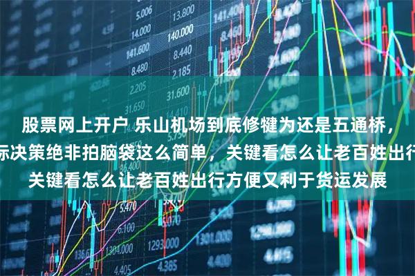 股票网上开户 乐山机场到底修犍为还是五通桥，朋友们争论激烈，实际决策绝非拍脑袋这么简单，关键看怎么让老百姓出行方便又利于货运发展