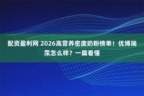 配资盈利网 2026高营养密度奶粉榜单！优博瑞霂怎么样？一篇看懂