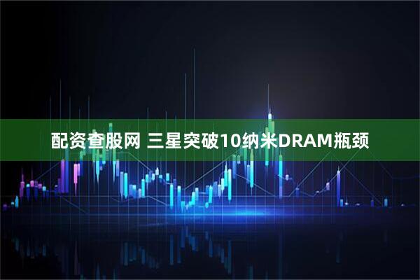 配资查股网 三星突破10纳米DRAM瓶颈