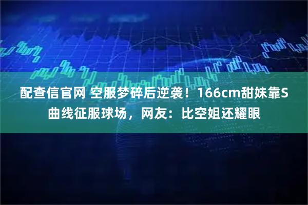 配查信官网 空服梦碎后逆袭！166cm甜妹靠S曲线征服球场，网友：比空姐还耀眼