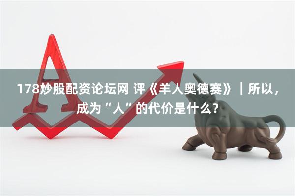 178炒股配资论坛网 评《羊人奥德赛》｜所以，成为“人”的代价是什么？