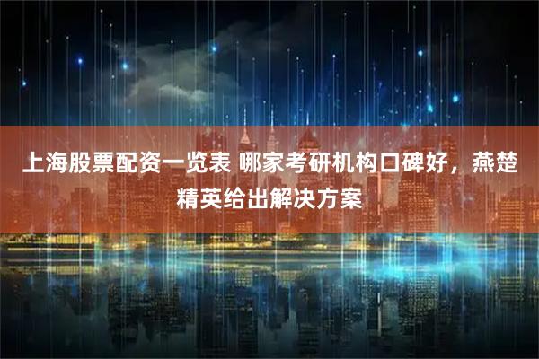 上海股票配资一览表 哪家考研机构口碑好，燕楚精英给出解决方案