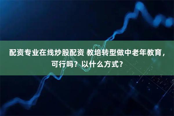 配资专业在线炒股配资 教培转型做中老年教育，可行吗？以什么方式？