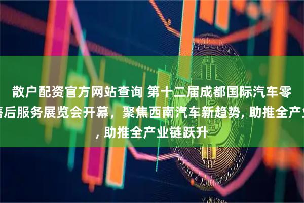 散户配资官方网站查询 第十二届成都国际汽车零配件及售后服务展览会开幕，聚焦西南汽车新趋势, 助推全产业链跃升