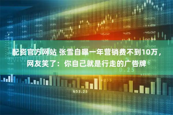 配资官方网站 张雪自曝一年营销费不到10万，网友笑了：你自己就是行走的广告牌