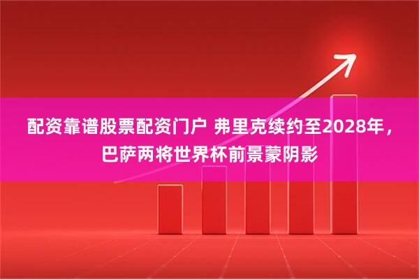 配资靠谱股票配资门户 弗里克续约至2028年，巴萨两将世界杯前景蒙阴影